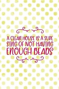 A Clean House Is A Sure Sing Of Not Having Enough Beads