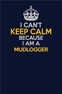 I Can't Keep Calm Because I Am A Mudlogger