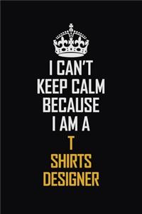 I Can't Keep Calm Because I Am A T shirts designer