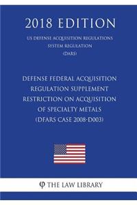 Defense Federal Acquisition Regulation Supplement - Restriction on Acquisition of Specialty Metals (DFARS Case 2008-D003) (US Defense Acquisition Regulations System Regulation) (DARS) (2018 Edition)
