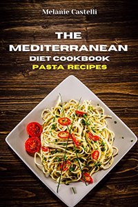 The Mediterranean Diet Cookbook Pasta Recipes: Quick, Easy and Tasty Recipes to feel full of energy and stay healthy keeping your weight under control