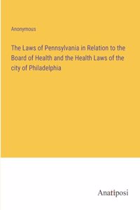 The Laws of Pennsylvania in Relation to the Board of Health and the Health Laws of the city of Philadelphia