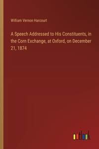 Speech Addressed to His Constituents, in the Corn Exchange, at Oxford, on December 21, 1874