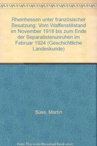 Rheinhessen Unter Franzosischer Besatzung: Vom Waffenstillstand Im November 1918 Bis Zum Ende Der Separatistenunruhen Im Februar 1924