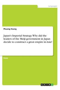 Japan's Imperial Strategy. Why did the leaders of the Meiji government in Japan decide to construct a great empire in Asia?