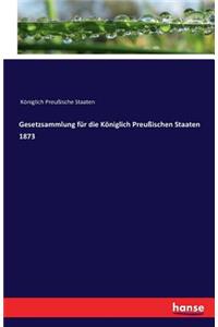 Gesetzsammlung für die Königlich Preußischen Staaten 1873