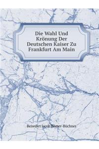 Die Wahl Und Krönung Der Deutschen Kaiser Zu Frankfurt Am Main