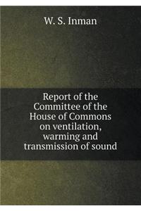 Report of the Committee of the House of Commons on Ventilation, Warming and Transmission of Sound