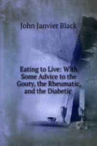 Eating to Live: With Some Advice to the Gouty, the Rheumatic, and the Diabetic .