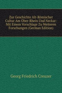 Zur Geschichte Alt-Romischer Cultur Am Ober-Rhein Und Neckar: Mit Einem Vorschlage Zu Weiteren Forschungen (German Edition)