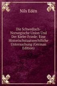 Die Schwedisch-Norwegische Union Und Der Kieler Friede: Eine Historischstaatsrechtliche Untersuchung (German Edition)