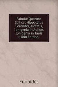 Fabulae Quatuor, Scilicet Hippolytus Coronifer, Alcestis, Iphigenia in Aulide, Iphigenia in Tauis (Latin Edition)