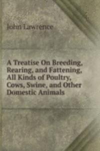 Treatise On Breeding, Rearing, and Fattening, All Kinds of Poultry, Cows, Swine, and Other Domestic Animals