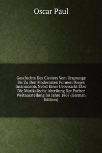 Geschichte Des Claviers Vom Ursprunge Bis Zu Den Modernsten Formen Dieses Instruments Nebst Einer Uebersicht Uber Die Musikalische Abteilung Der Pariser Weltausstellung Im Jahre 1867 (German Edition)
