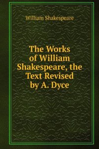 Works of William Shakespeare, the Text Revised by A. Dyce