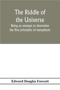 The riddle of the universe; being an attempt to determine the first principles of metaphysic, considered as an inquiry into the conditions and import of consciousness