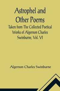 Astrophel and Other Poems; Taken from The Collected Poetical Works of Algernon Charles Swinburne, Vol. VI