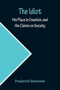 Idiot; His Place in Creation, and His Claims on Society