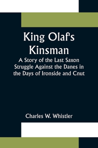 King Olaf's Kinsman;A Story of the Last Saxon Struggle Against the Danes in the Days of Ironside and Cnut