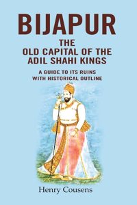 Bijapur the Old Capital of the Adil Shahi Kings: A Guide to its Ruins with Historical Outline [Hardcover]