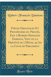 Piï¿½ces Originales Et Procï¿½dures Du Procï¿½s, Fait ï¿½ Robert-Franï¿½ois Damiens, Tant En La Prï¿½vï¿½tï¿½ de l'Hï¿½tel Qu'en La Cour de Parlement (Classic Reprint)