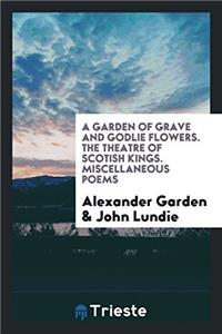 A Garden of Grave and Godlie Flowers. the Theatre of Scottish Kings. Miscellaneous Poems