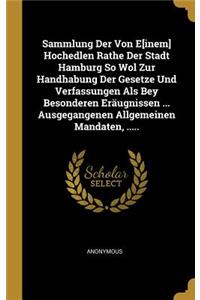 Sammlung Der Von E[inem] Hochedlen Rathe Der Stadt Hamburg So Wol Zur Handhabung Der Gesetze Und Verfassungen Als Bey Besonderen Eräugnissen ... Ausgegangenen Allgemeinen Mandaten, .....