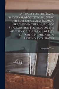 A Tract for the Times. Slavery & Abolitionism, Being the Substance of a Sermon, Preached in the Church of St Augustine, Florida, on the 4th Day of January, 1861, Day of Public Humiliation, Fasting and Prayer