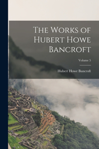 Works of Hubert Howe Bancroft; Volume 5