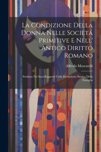 Condizione Della Donna Nelle Societá Primitive E Nell' Antico Diritto Romano: Studiata Nei Suoi Rapporti Colla Evoluzione Storica Della Famiglia