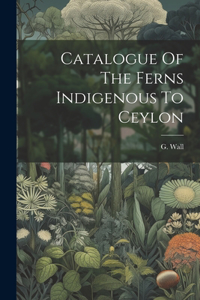 Catalogue Of The Ferns Indigenous To Ceylon
