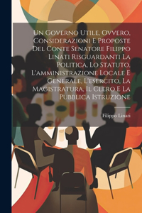 Governo Utile, Ovvero, Considerazioni E Proposte Del Conte Senatore Filippo Linati Risguardanti La Politica, Lo Statuto, L'amministrazione Locale E Generale, L'esercito, La Magistratura, Il Clero E La Pubblica Istruzione