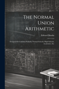 Normal Union Arithmetic: Designed for Common Schools, Normal Schools, High Schools, Academies, Etc