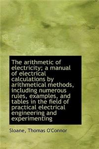 The Arithmetic of Electricity; A Manual of Electrical Calculations by Arithmetical Methods, Includin