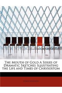 The Mouth of Gold a Series of Dramatic Sketches Illustrating the Life and Times of Chrysostom