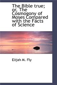 The Bible True; Or, the Cosmogony of Moses Compared with the Facts of Science