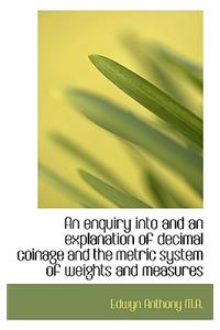 An Enquiry Into and an Explanation of Decimal Coinage and the Metric System of Weights and Measures