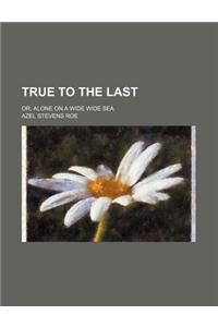 True to the Last; Or, Alone on a Wide Wide Sea