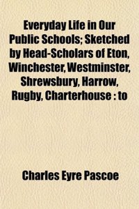 Everyday Life in Our Public Schools; Sketched by Head-Scholars of Eton, Winchester, Westminster, Shrewsbury, Harrow, Rugby, Charterhouse: To