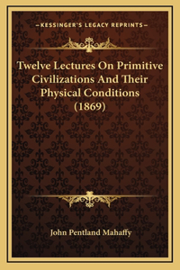 Twelve Lectures On Primitive Civilizations And Their Physical Conditions (1869)