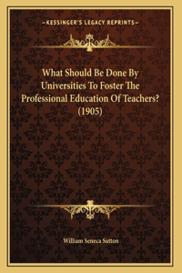 What Should Be Done By Universities To Foster The Professional Education Of Teachers? (1905)