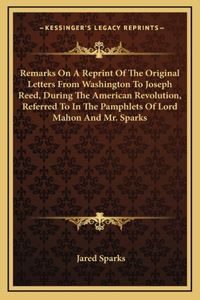 Remarks On A Reprint Of The Original Letters From Washington To Joseph Reed, During The American Revolution, Referred To In The Pamphlets Of Lord Mahon And Mr. Sparks