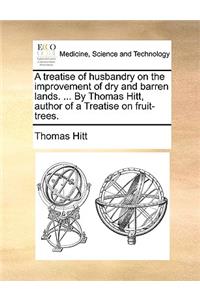 A Treatise of Husbandry on the Improvement of Dry and Barren Lands. ... by Thomas Hitt, Author of a Treatise on Fruit-Trees.