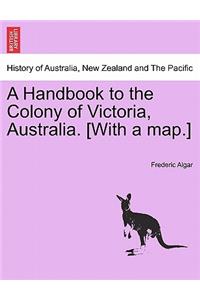 A Handbook to the Colony of Victoria, Australia. [With a Map.]