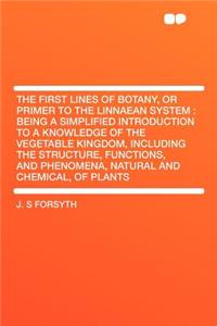 The First Lines of Botany, or Primer to the Linnaean System: Being a Simplified Introduction to a Knowledge of the Vegetable Kingdom, Including the Structure, Functions, and Phenomena, Natural and Chemical, of Plants