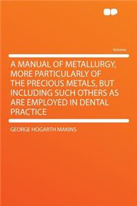 A Manual of Metallurgy, More Particularly of the Precious Metals, But Including Such Others as Are Employed in Dental Practice