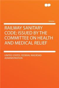 Railway Sanitary Code; Issued by the Committee on Health and Medical Relief