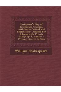 Shakspeare's Play of Troilus and Cressida, with Notes Critical and Explanatory, Adapted for Scholastic or Private Study by J. Hunter