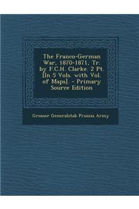 The Franco-German War, 1870-1871, Tr. by F.C.H. Clarke. 2 PT. [In 5 Vols. with Vol. of Maps]. - Primary Source Edition