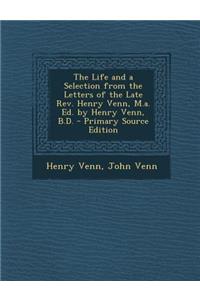 The Life and a Selection from the Letters of the Late REV. Henry Venn, M.A. Ed. by Henry Venn, B.D. - Primary Source Edition